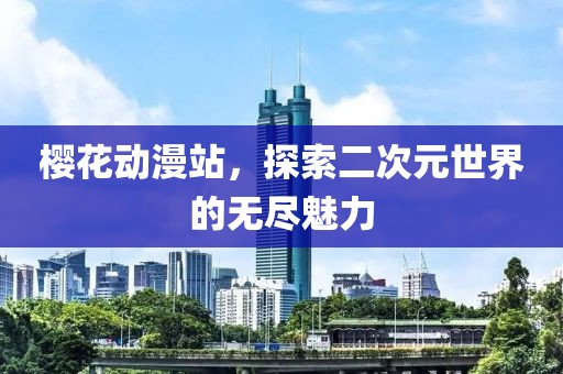 樱花动漫站，探索二次元世界的无尽魅力