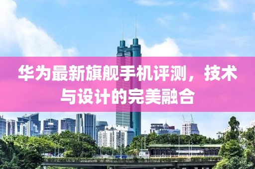 华为最新旗舰手机评测，技术与设计的完美融合