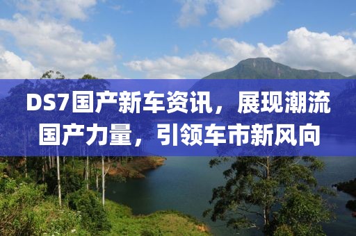 DS7国产新车资讯，展现潮流国产力量，引领车市新风向
