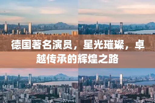 德国著名演员，星光璀璨，卓越传承的辉煌之路