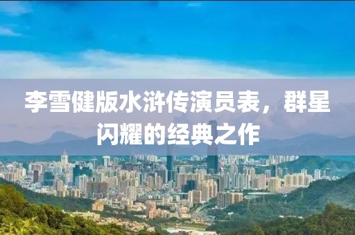 李雪健版水浒传演员表，群星闪耀的经典之作