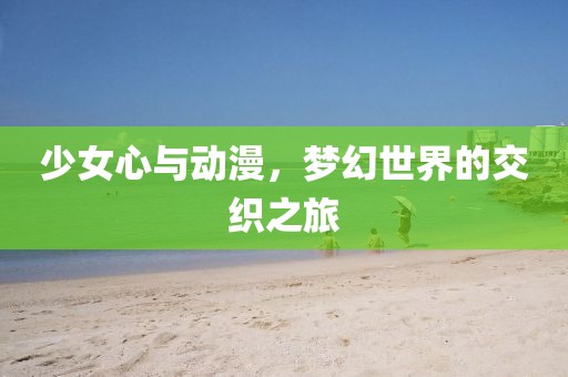 少女心与动漫，梦幻世界的交织之旅