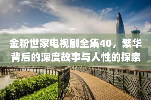 金粉世家电视剧全集40，繁华背后的深度故事与人性的探索