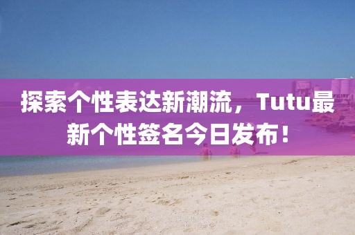 探索个性表达新潮流，Tutu最新个性签名今日发布！