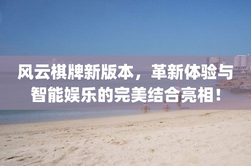 风云棋牌新版本，革新体验与智能娱乐的完美结合亮相！