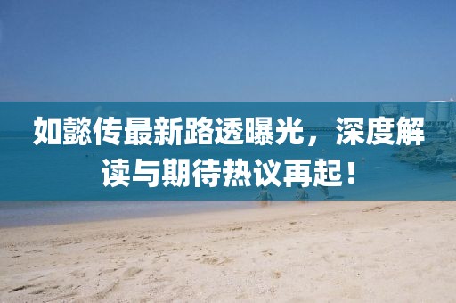 如懿传最新路透曝光，深度解读与期待热议再起！