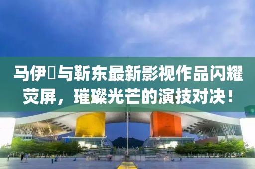 马伊琍与靳东最新影视作品闪耀荧屏，璀璨光芒的演技对决！