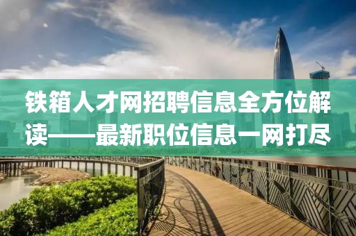 铁箱人才网招聘信息全方位解读——最新职位信息一网打尽