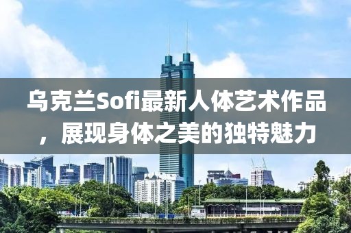 乌克兰Sofi最新人体艺术作品，展现身体之美的独特魅力