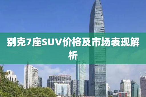 别克7座SUV价格及市场表现解析