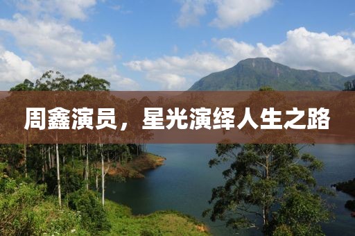周鑫演员，星光演绎人生之路