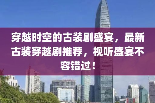 穿越时空的古装剧盛宴，最新古装穿越剧推荐，视听盛宴不容错过！