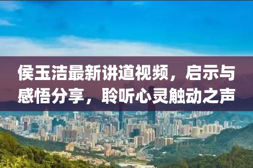 侯玉洁最新讲道视频，启示与感悟分享，聆听心灵触动之声
