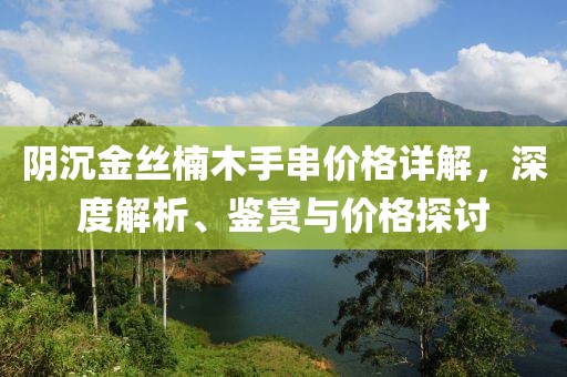 阴沉金丝楠木手串价格详解，深度解析、鉴赏与价格探讨