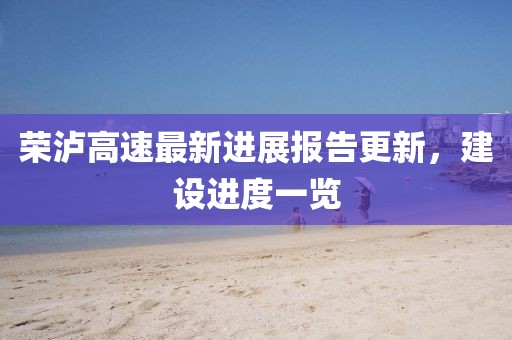 荣泸高速最新进展报告更新，建设进度一览