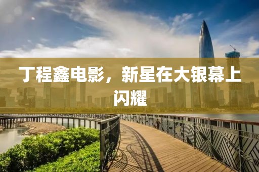 丁程鑫电影，新星在大银幕上闪耀