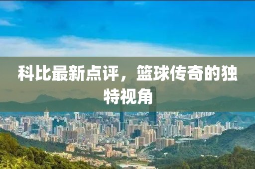 科比最新点评，篮球传奇的独特视角