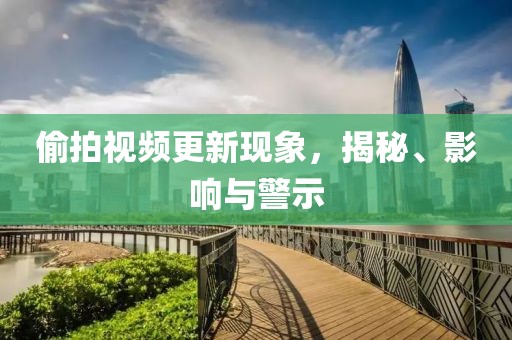 偷拍视频更新现象，揭秘、影响与警示