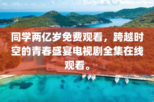 同学两亿岁免费观看，跨越时空的青春盛宴电视剧全集在线观看。