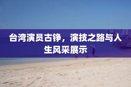 台湾演员古铮，演技之路与人生风采展示