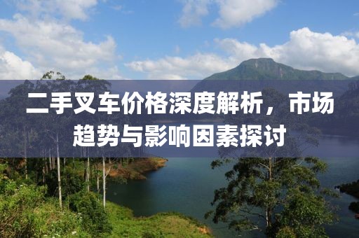 二手叉车价格深度解析，市场趋势与影响因素探讨