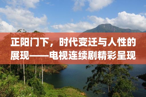正阳门下，时代变迁与人性的展现——电视连续剧精彩呈现