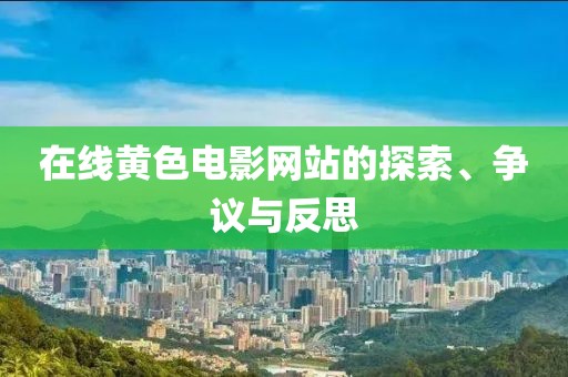 在线黄色电影网站的探索、争议与反思