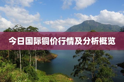 今日国际铜价行情及分析概览