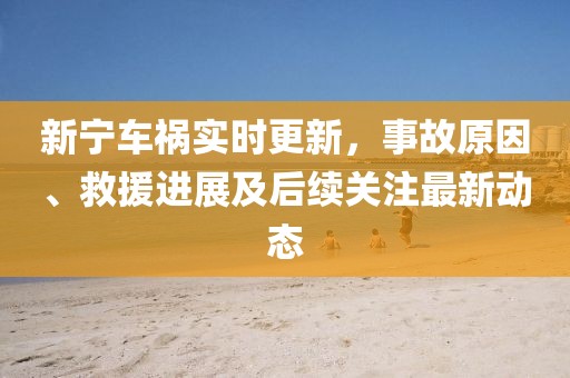 新宁车祸实时更新，事故原因、救援进展及后续关注最新动态