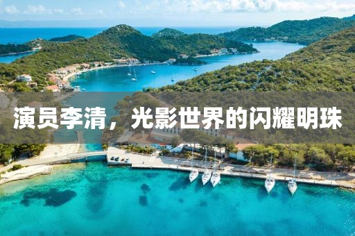 演员李清，光影世界的闪耀明珠