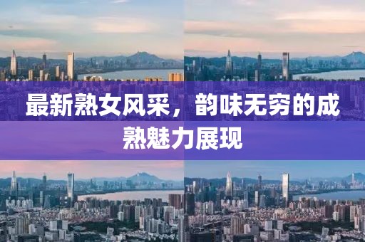 最新熟女风采，韵味无穷的成熟魅力展现
