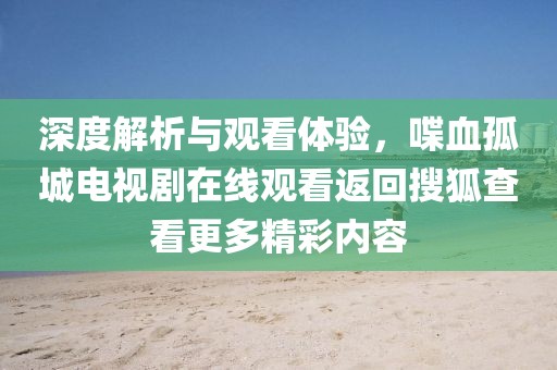深度解析与观看体验，喋血孤城电视剧在线观看返回搜狐查看更多精彩内容