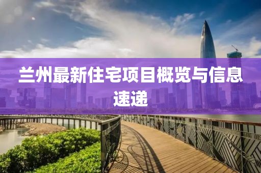 兰州最新住宅项目概览与信息速递