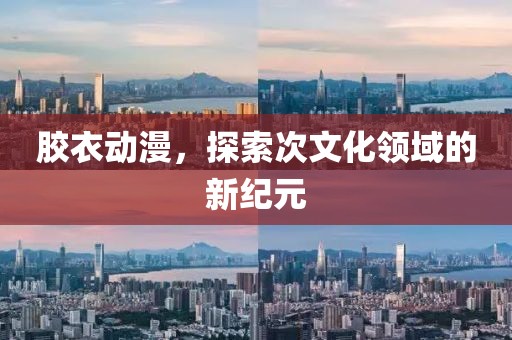 胶衣动漫，探索次文化领域的新纪元