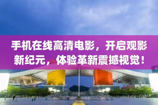 手机在线高清电影，开启观影新纪元，体验革新震撼视觉！