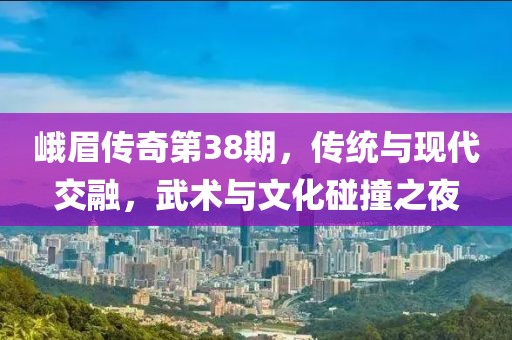 峨眉传奇第38期，传统与现代交融，武术与文化碰撞之夜