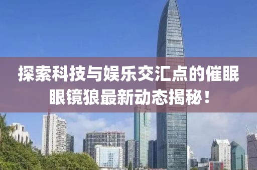 探索科技与娱乐交汇点的催眠眼镜狼最新动态揭秘！