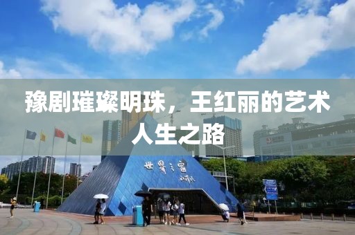 豫剧璀璨明珠，王红丽的艺术人生之路