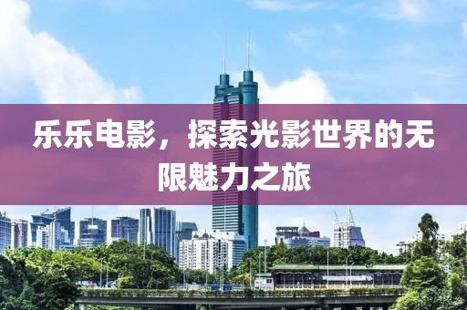 乐乐电影，探索光影世界的无限魅力之旅
