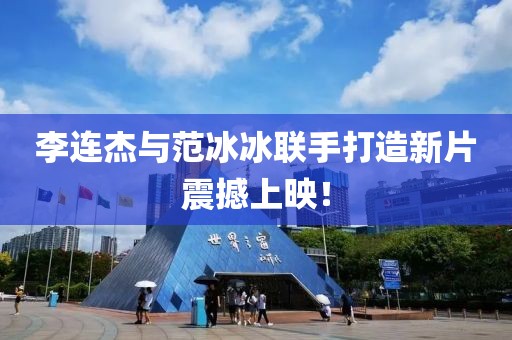 李连杰与范冰冰联手打造新片震撼上映！