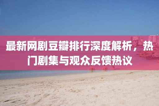最新网剧豆瓣排行深度解析，热门剧集与观众反馈热议