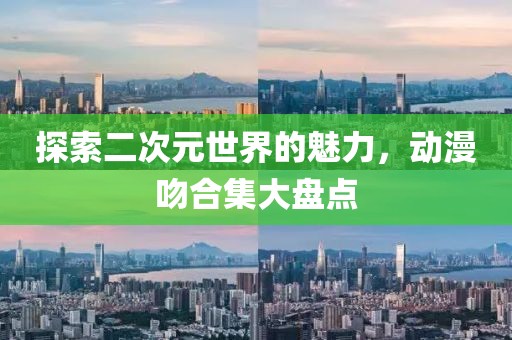 探索二次元世界的魅力，动漫吻合集大盘点