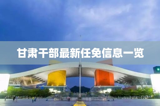 甘肃干部最新任免信息一览