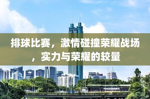 排球比赛，激情碰撞荣耀战场，实力与荣耀的较量