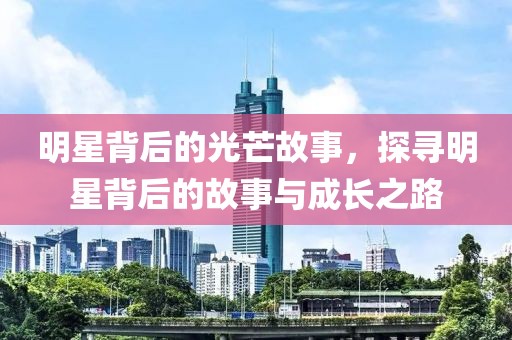 明星背后的光芒故事，探寻明星背后的故事与成长之路