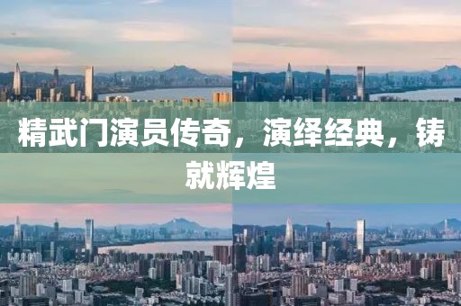 精武门演员传奇，演绎经典，铸就辉煌
