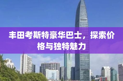 丰田考斯特豪华巴士，探索价格与独特魅力