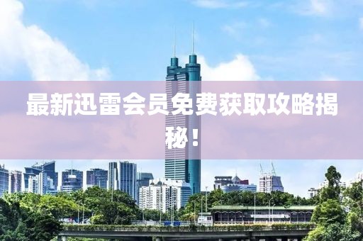 最新迅雷会员免费获取攻略揭秘！