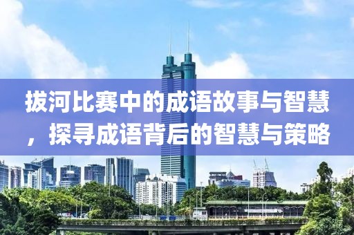 拔河比赛中的成语故事与智慧，探寻成语背后的智慧与策略
