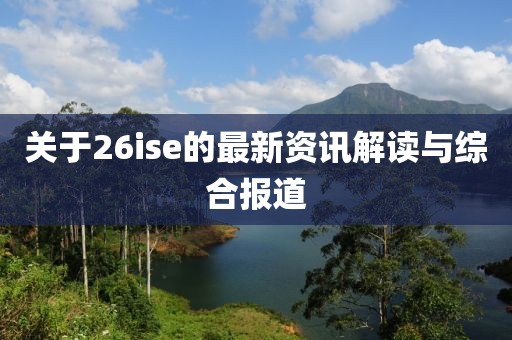 关于26ise的最新资讯解读与综合报道